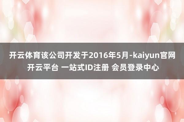 开云体育该公司开发于2016年5月-kaiyun官网 开云平台 一站式ID注册 会员登录中心
