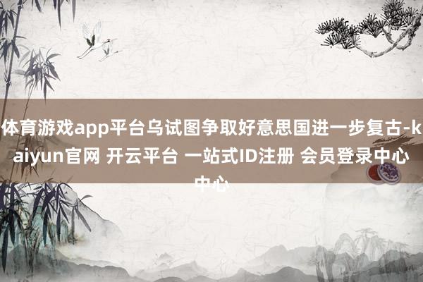 体育游戏app平台乌试图争取好意思国进一步复古-kaiyun官网 开云平台 一站式ID注册 会员登录中心