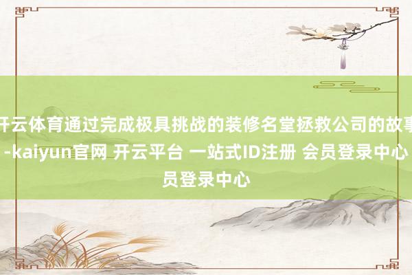 开云体育通过完成极具挑战的装修名堂拯救公司的故事-kaiyun官网 开云平台 一站式ID注册 会员登录中心