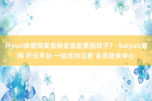 开yun体育网某些特定血型更招蚊子？-kaiyun官网 开云平台 一站式ID注册 会员登录中心