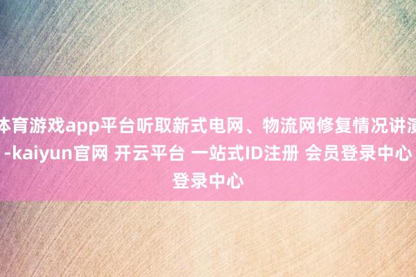 体育游戏app平台听取新式电网、物流网修复情况讲演-kaiyun官网 开云平台 一站式ID注册 会员登录中心