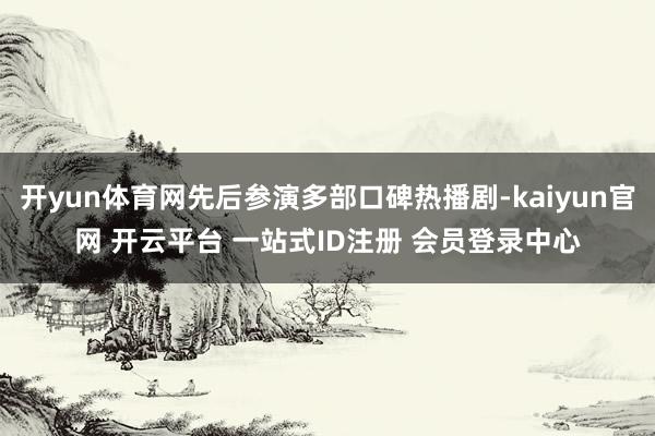 开yun体育网先后参演多部口碑热播剧-kaiyun官网 开云平台 一站式ID注册 会员登录中心