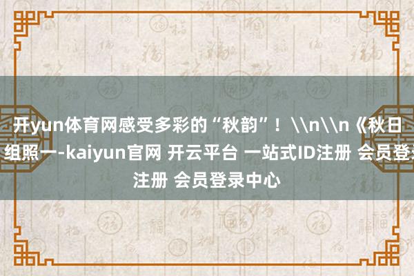 开yun体育网感受多彩的“秋韵”！\n\n《秋日农田》组照一-kaiyun官网 开云平台 一站式ID注册 会员登录中心