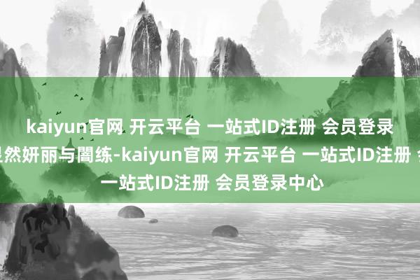 kaiyun官网 开云平台 一站式ID注册 会员登录中心处处彰显然妍丽与闇练-kaiyun官网 开云平台 一站式ID注册 会员登录中心