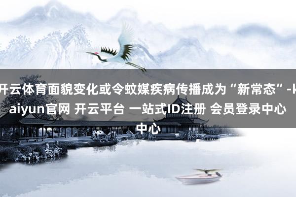 开云体育面貌变化或令蚊媒疾病传播成为“新常态”-kaiyun官网 开云平台 一站式ID注册 会员登录中心