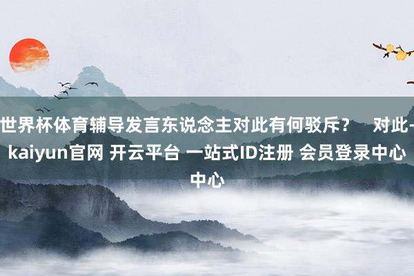 世界杯体育辅导发言东说念主对此有何驳斥？   对此-kaiyun官网 开云平台 一站式ID注册 会员登录中心