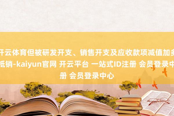 开云体育但被研发开支、销售开支及应收款项减值加多所抵销-kaiyun官网 开云平台 一站式ID注册 会员登录中心
