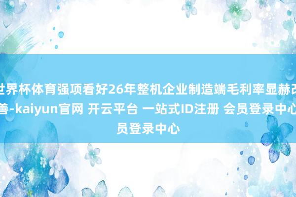 世界杯体育强项看好26年整机企业制造端毛利率显赫改善-kaiyun官网 开云平台 一站式ID注册 会员登录中心