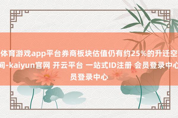 体育游戏app平台券商板块估值仍有约25%的升迁空间-kaiyun官网 开云平台 一站式ID注册 会员登录中心