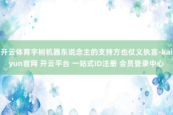 开云体育宇树机器东说念主的支持方也仗义执言-kaiyun官网 开云平台 一站式ID注册 会员登录中心
