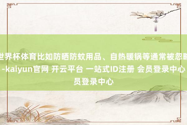 世界杯体育比如防晒防蚊用品、自热暖锅等通常被忽略-kaiyun官网 开云平台 一站式ID注册 会员登录中心
