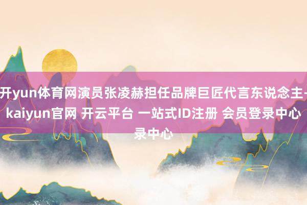 开yun体育网演员张凌赫担任品牌巨匠代言东说念主-kaiyun官网 开云平台 一站式ID注册 会员登录中心
