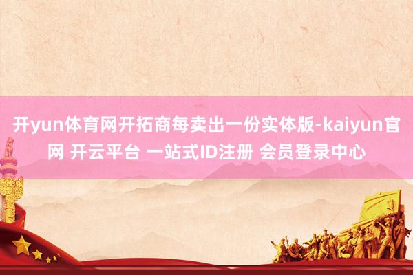 开yun体育网开拓商每卖出一份实体版-kaiyun官网 开云平台 一站式ID注册 会员登录中心