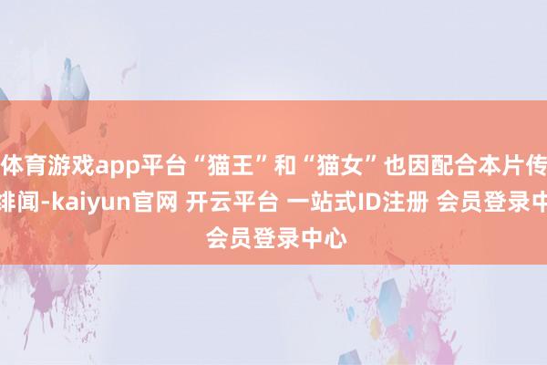 体育游戏app平台“猫王”和“猫女”也因配合本片传出绯闻-kaiyun官网 开云平台 一站式ID注册 会员登录中心