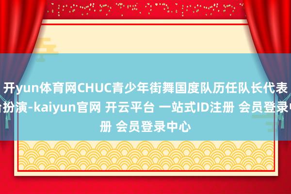 开yun体育网CHUC青少年街舞国度队历任队长代表登台扮演-kaiyun官网 开云平台 一站式ID注册 会员登录中心