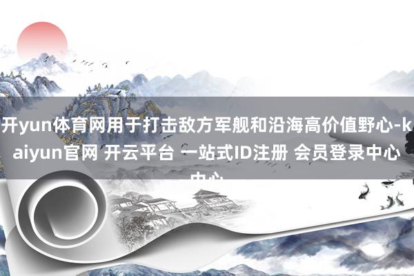 开yun体育网用于打击敌方军舰和沿海高价值野心-kaiyun官网 开云平台 一站式ID注册 会员登录中心