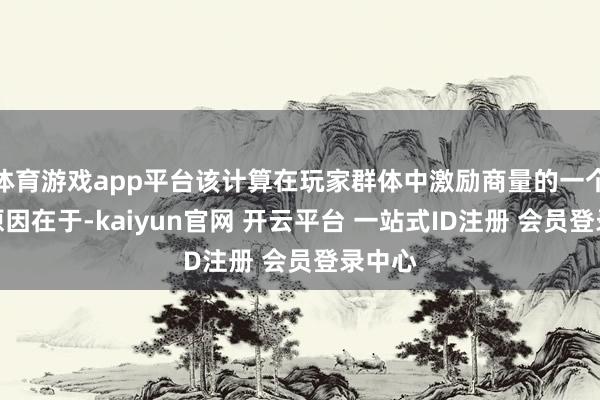 体育游戏app平台该计算在玩家群体中激励商量的一个关键原因在于-kaiyun官网 开云平台 一站式ID注册 会员登录中心