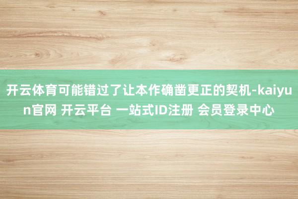 开云体育可能错过了让本作确凿更正的契机-kaiyun官网 开云平台 一站式ID注册 会员登录中心