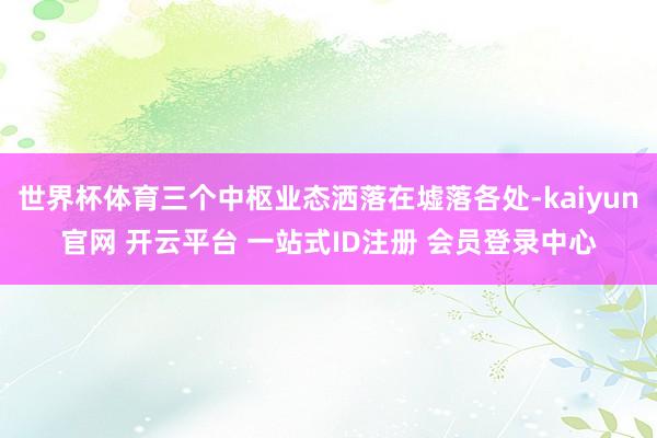 世界杯体育三个中枢业态洒落在墟落各处-kaiyun官网 开云平台 一站式ID注册 会员登录中心