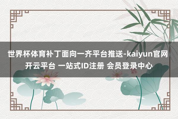 世界杯体育补丁面向一齐平台推送-kaiyun官网 开云平台 一站式ID注册 会员登录中心