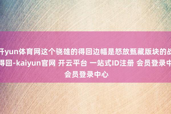 开yun体育网这个骁雄的得回边幅是怒放甄藏版块的战令得回-kaiyun官网 开云平台 一站式ID注册 会员登录中心