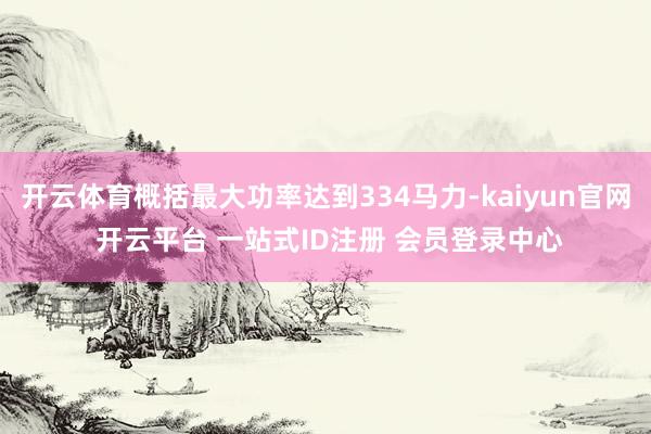 开云体育概括最大功率达到334马力-kaiyun官网 开云平台 一站式ID注册 会员登录中心