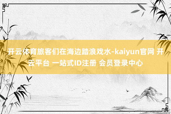 开云体育旅客们在海边踏浪戏水-kaiyun官网 开云平台 一站式ID注册 会员登录中心