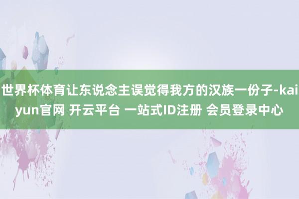 世界杯体育让东说念主误觉得我方的汉族一份子-kaiyun官网 开云平台 一站式ID注册 会员登录中心