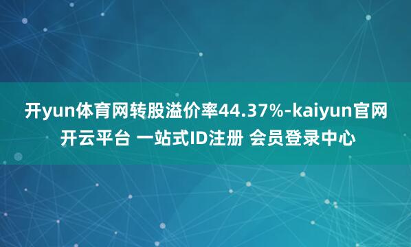 开yun体育网转股溢价率44.37%-kaiyun官网 开云平台 一站式ID注册 会员登录中心