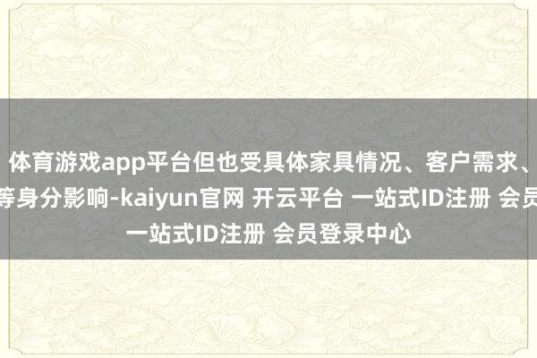 体育游戏app平台但也受具体家具情况、客户需求、运载要求等身分影响-kaiyun官网 开云平台 一站式ID注册 会员登录中心