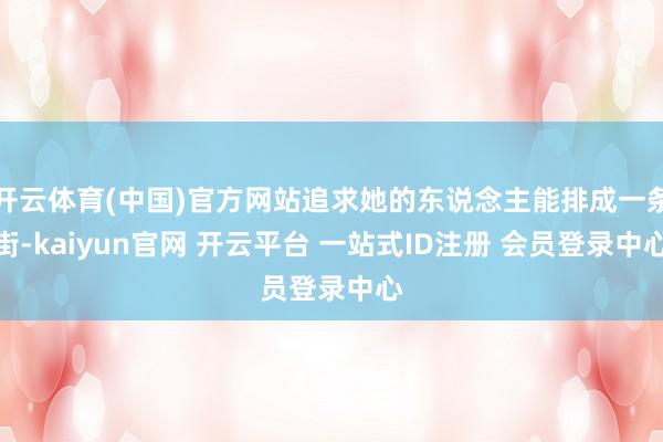 开云体育(中国)官方网站追求她的东说念主能排成一条街-kaiyun官网 开云平台 一站式ID注册 会员登录中心