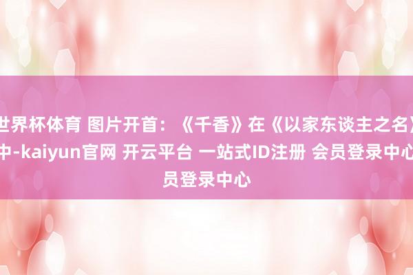 世界杯体育 图片开首：《千香》在《以家东谈主之名》中-kaiyun官网 开云平台 一站式ID注册 会员登录中心
