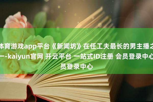 体育游戏app平台《新闻坊》在任工夫最长的男主播之一-kaiyun官网 开云平台 一站式ID注册 会员登录中心