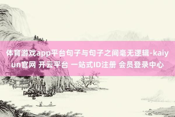 体育游戏app平台句子与句子之间毫无逻辑-kaiyun官网 开云平台 一站式ID注册 会员登录中心