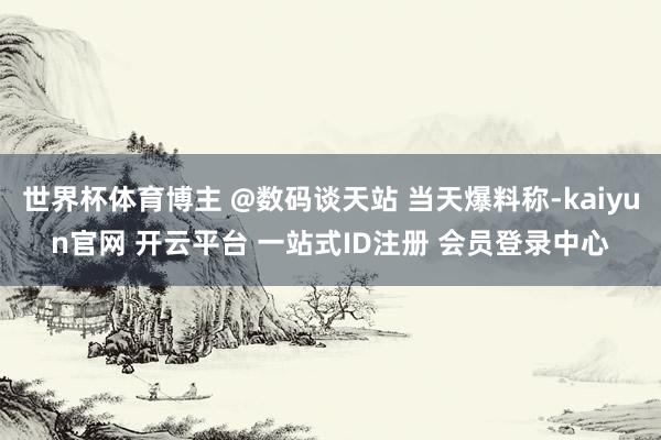 世界杯体育博主 @数码谈天站 当天爆料称-kaiyun官网 开云平台 一站式ID注册 会员登录中心