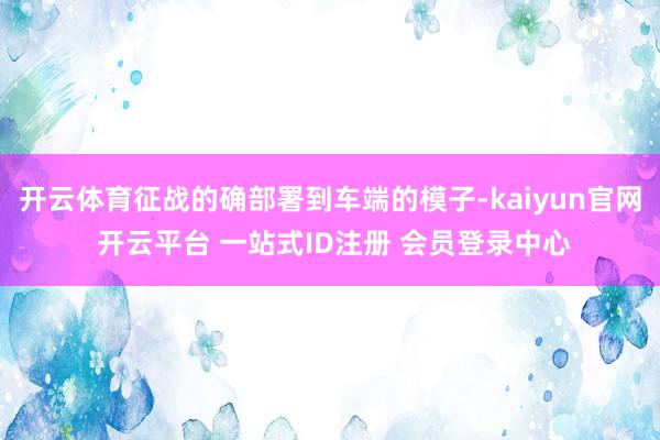 开云体育征战的确部署到车端的模子-kaiyun官网 开云平台 一站式ID注册 会员登录中心