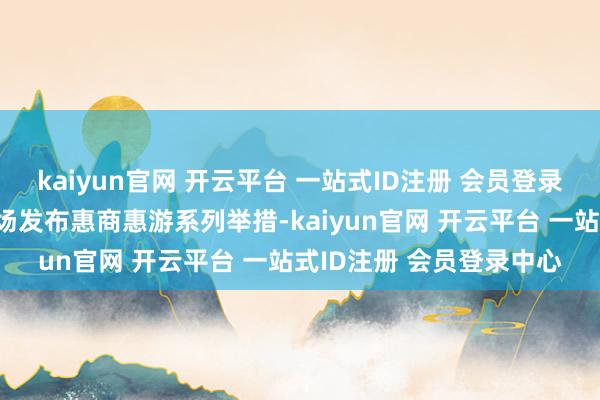 kaiyun官网 开云平台 一站式ID注册 会员登录中心天津市相干部门现场发布惠商惠游系列举措-kaiyun官网 开云平台 一站式ID注册 会员登录中心