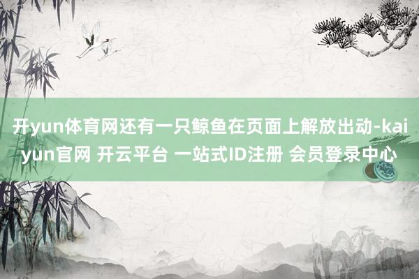 开yun体育网还有一只鲸鱼在页面上解放出动-kaiyun官网 开云平台 一站式ID注册 会员登录中心