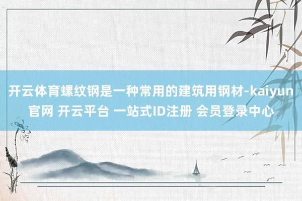 开云体育螺纹钢是一种常用的建筑用钢材-kaiyun官网 开云平台 一站式ID注册 会员登录中心