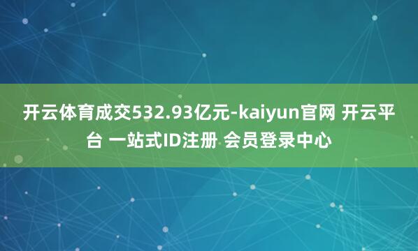 开云体育成交532.93亿元-kaiyun官网 开云平台 一站式ID注册 会员登录中心
