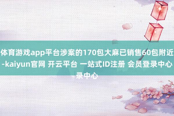 体育游戏app平台涉案的170包大麻已销售60包附近-kaiyun官网 开云平台 一站式ID注册 会员登录中心
