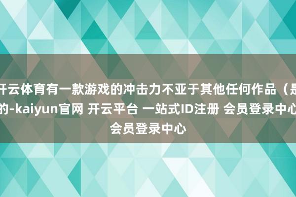 开云体育有一款游戏的冲击力不亚于其他任何作品（是的-kaiyun官网 开云平台 一站式ID注册 会员登录中心