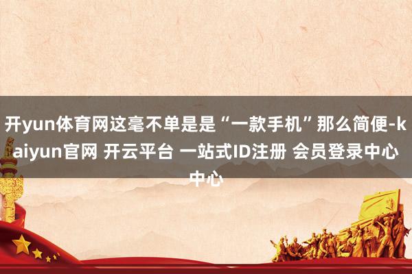 开yun体育网这毫不单是是“一款手机”那么简便-kaiyun官网 开云平台 一站式ID注册 会员登录中心