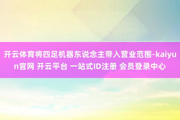开云体育将四足机器东说念主带入营业范围-kaiyun官网 开云平台 一站式ID注册 会员登录中心