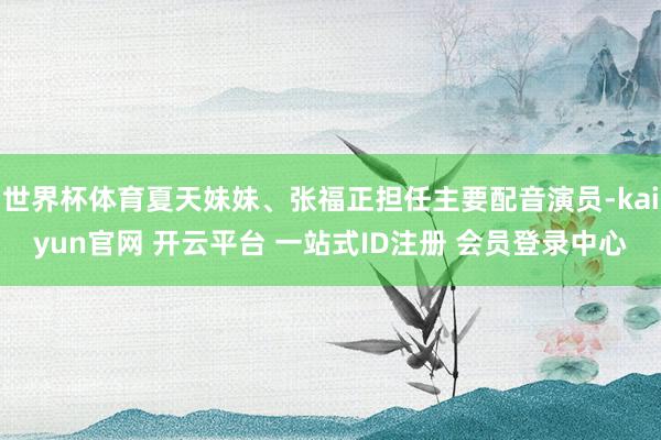 世界杯体育夏天妹妹、张福正担任主要配音演员-kaiyun官网 开云平台 一站式ID注册 会员登录中心
