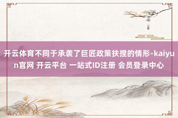 开云体育不同于承袭了巨匠政策扶捏的情形-kaiyun官网 开云平台 一站式ID注册 会员登录中心