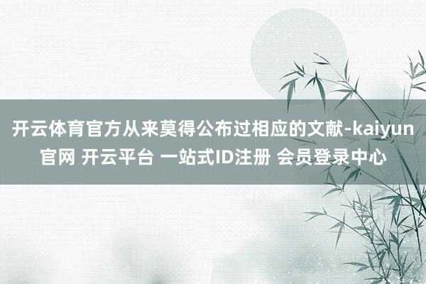 开云体育官方从来莫得公布过相应的文献-kaiyun官网 开云平台 一站式ID注册 会员登录中心