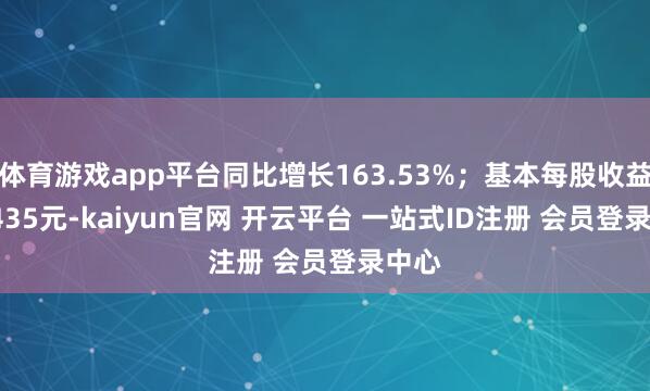 体育游戏app平台同比增长163.53%；基本每股收益0.1435元-kaiyun官网 开云平台 一站式ID注册 会员登录中心