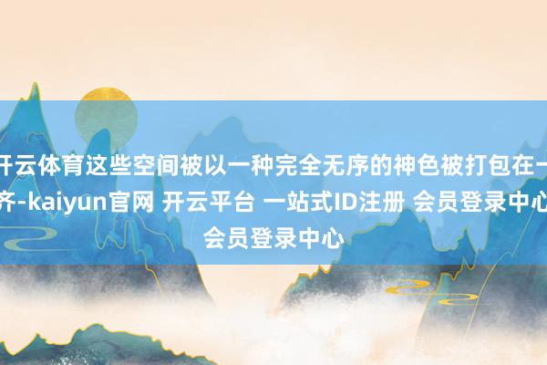 开云体育这些空间被以一种完全无序的神色被打包在一齐-kaiyun官网 开云平台 一站式ID注册 会员登录中心