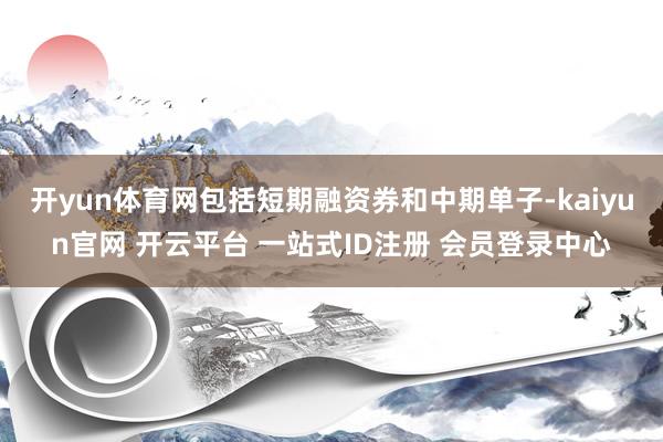 开yun体育网包括短期融资券和中期单子-kaiyun官网 开云平台 一站式ID注册 会员登录中心